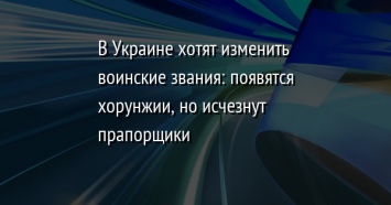 В Украине хотят изменить воинские звания: появятся хорунжии, но исчезнут прапорщики