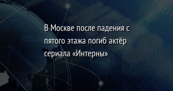 В Москве после падения с пятого этажа погиб актер сериала «Интерны»