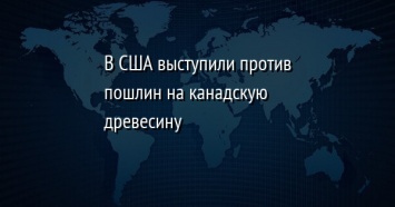 В США выступили против пошлин на канадскую древесину