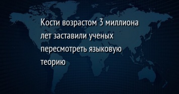 Кости возрастом 3 миллиона лет заставили ученых пересмотреть языковую теорию