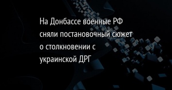 На Донбассе военные РФ сняли постановочный сюжет о столкновении с украинской ДРГ