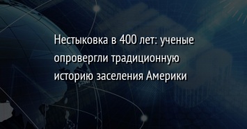 Нестыковка в 400 лет: ученые опровергли традиционную историю заселения Америки