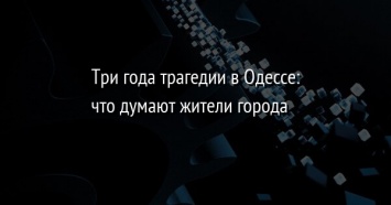 Три года трагедии в Одессе: что думают жители города