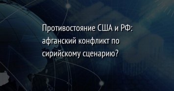 Противостояние США и РФ: афганский конфликт по сирийскому сценарию?