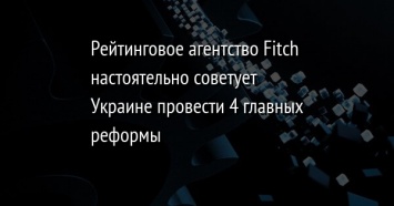 Рейтинговое агентство Fitch настоятельно советует Украине провести 4 главных реформы