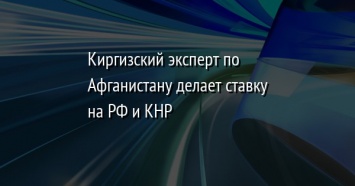 Киргизский эксперт по Афганистану делает ставку на РФ и КНР