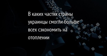 В каких частях страны украинцы смогли больше всех сэкономить на отоплении