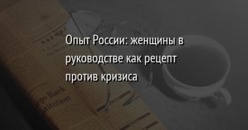 Опыт России: женщины в руководстве как рецепт против кризиса