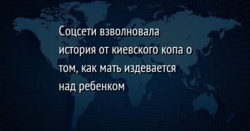 Соцсети взволновала история от киевского копа о том, как мать издевается над ребенком