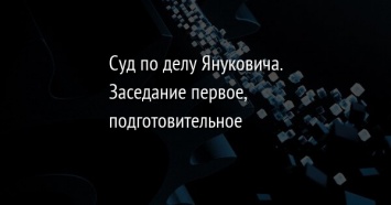 Суд по делу Януковича. Заседание первое, подготовительное