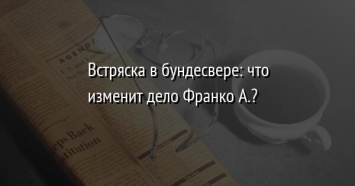 Встряска в бундесвере: что изменит дело Франко А.?