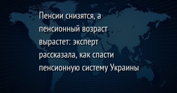 Пенсии снизятся, а пенсионный возраст вырастет: эксперт рассказала, как спасти пенсионную систему Украины