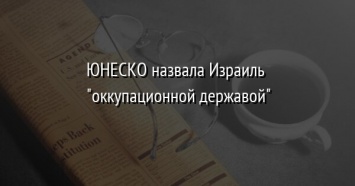 ЮНЕСКО назвала Израиль "оккупационной державой"