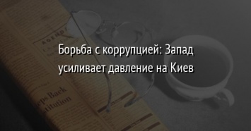 Борьба с коррупцией: Запад усиливает давление на Киев