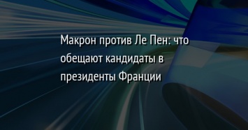 Макрон против Ле Пен: что обещают кандидаты в президенты Франции