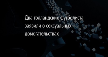 Два голландских футболиста заявили о сексуальных домогательствах