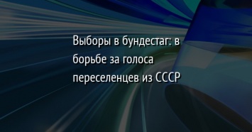 Выборы в бундестаг: в борьбе за голоса переселенцев из СССР