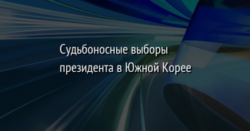 Судьбоносные выборы президента в Южной Корее