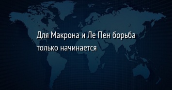 Для Макрона и Ле Пен борьба только начинается