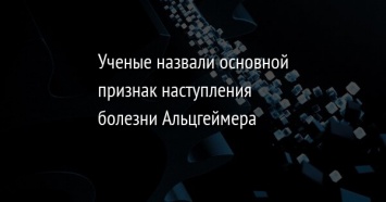 Ученые назвали основной признак наступления болезни Альцгеймера