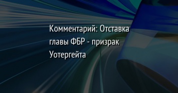 Комментарий: Отставка главы ФБР - призрак Уотергейта