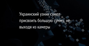 Украинский узник сумел присвоить большую сумму, не выходя из камеры