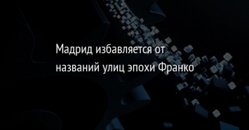 Мадрид избавляется от названий улиц эпохи Франко