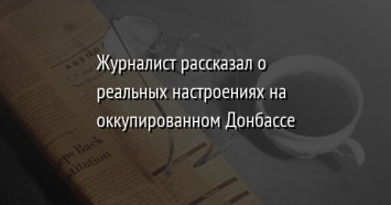 Журналист рассказал о реальных настроениях на оккупированном Донбассе