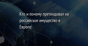 Кто и почему претендовал на российское имущество в Европе