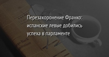 Перезахоронение Франко: испанские левые добились успеха в парламенте