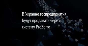 В Украине госпредприятия будут продавать через систему ProZorro