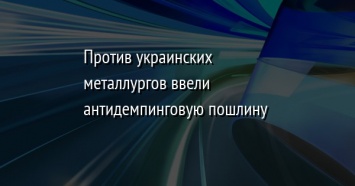 Против украинских металлургов ввели антидемпинговую пошлину