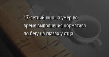 17-летний юноша умер во время выполнения норматива по бегу на глазах у отца