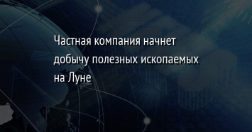 Частная компания начнет добычу полезных ископаемых на Луне