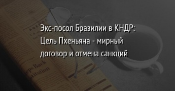 Экс-посол Бразилии в КНДР: Цель Пхеньяна - мирный договор и отмена санкций