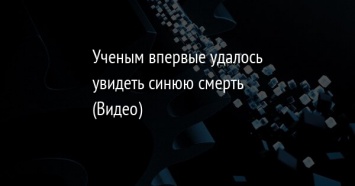 Ученым впервые удалось увидеть синюю смерть (Видео)