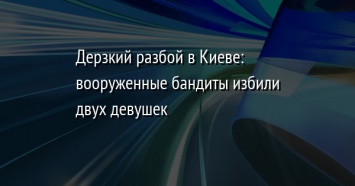 Дерзкий разбой в Киеве: вооруженные бандиты избили двух девушек