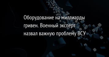 Оборудование на миллиарды гривен. Военный эксперт назвал важную проблему ВСУ