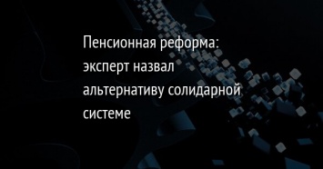 Пенсионная реформа: эксперт назвал альтернативу солидарной системе