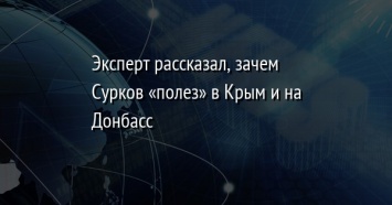 Эксперт рассказал, зачем Сурков «полез» в Крым и на Донбасс