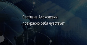 Светлана Алексиевич прекрасно себя чувствует