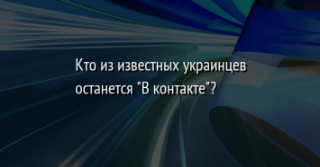 Кто из известных украинцев останется "В контакте"?