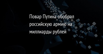 Повар Путина обобрал российскую армию на миллиарды рублей