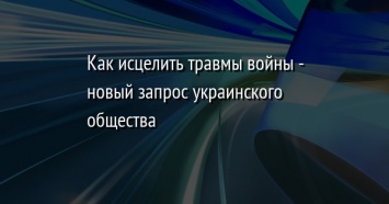 Как исцелить травмы войны - новый запрос украинского общества