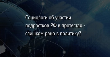 Социологи об участии подростков РФ в протестах - слишком рано в политику?