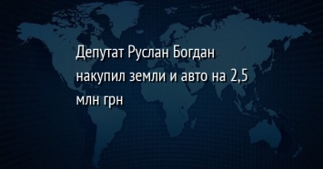 Депутат Руслан Богдан накупил земли и авто на 2,5 млн грн