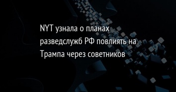 NYT узнала о планах разведслужб РФ повлиять на Трампа через советников