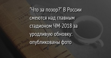 "Что за позор?" В России смеются над главным стадионом ЧМ-2018 за уродливую обновку: опубликованы фото