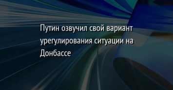 Путин озвучил свой вариант урегулирования ситуации на Донбассе