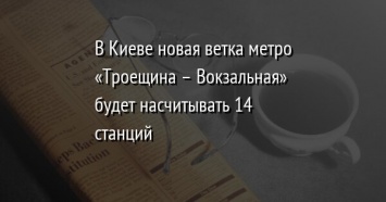 В Киеве новая ветка метро «Троещина - Вокзальная» будет насчитывать 14 станций